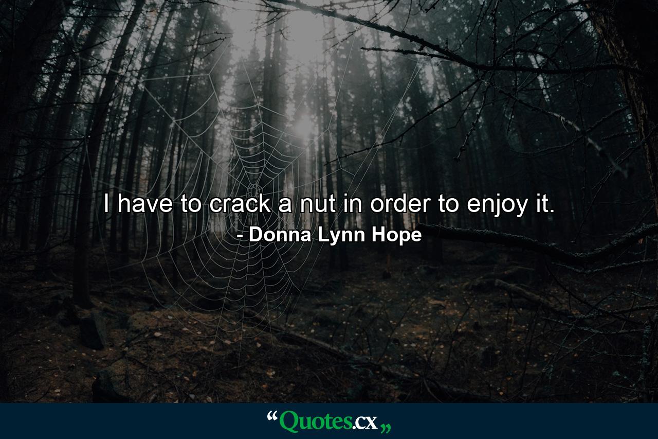 I have to crack a nut in order to enjoy it. - Quote by Donna Lynn Hope