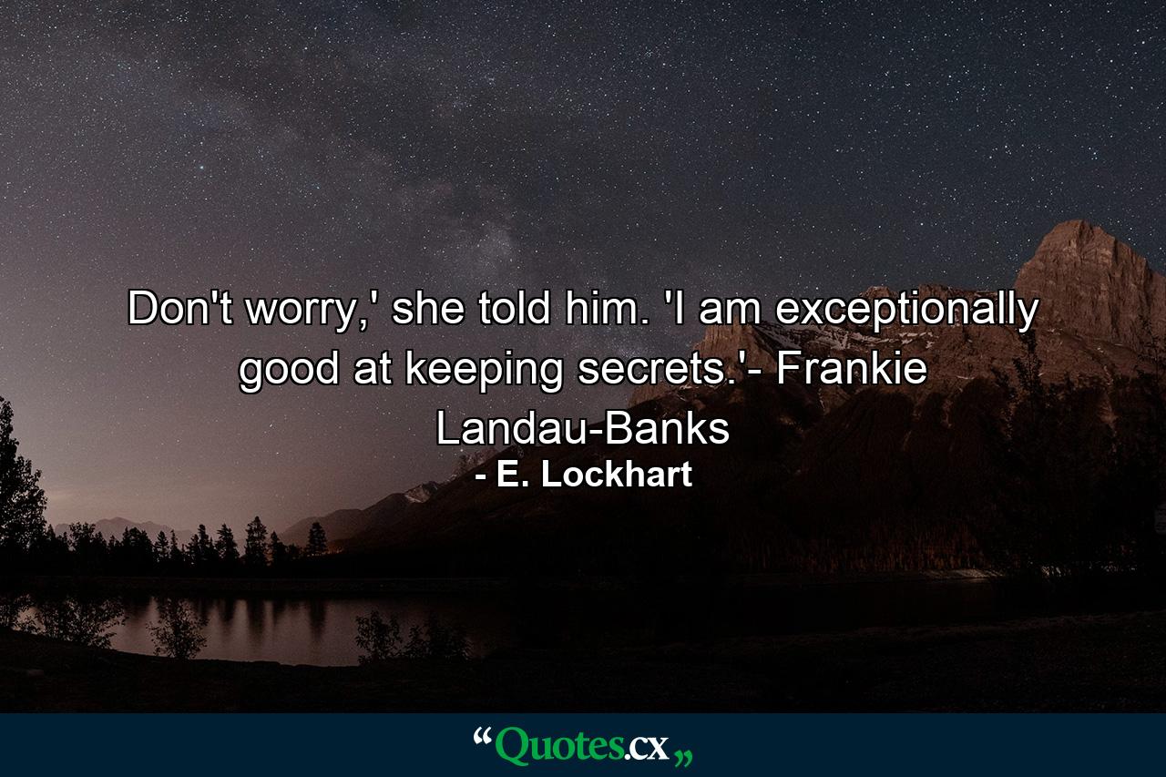 Don't worry,' she told him. 'I am exceptionally good at keeping secrets.'- Frankie Landau-Banks - Quote by E. Lockhart