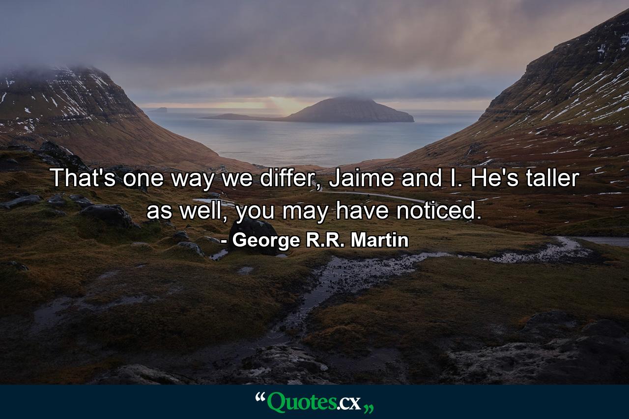 That's one way we differ, Jaime and I. He's taller as well, you may have noticed. - Quote by George R.R. Martin