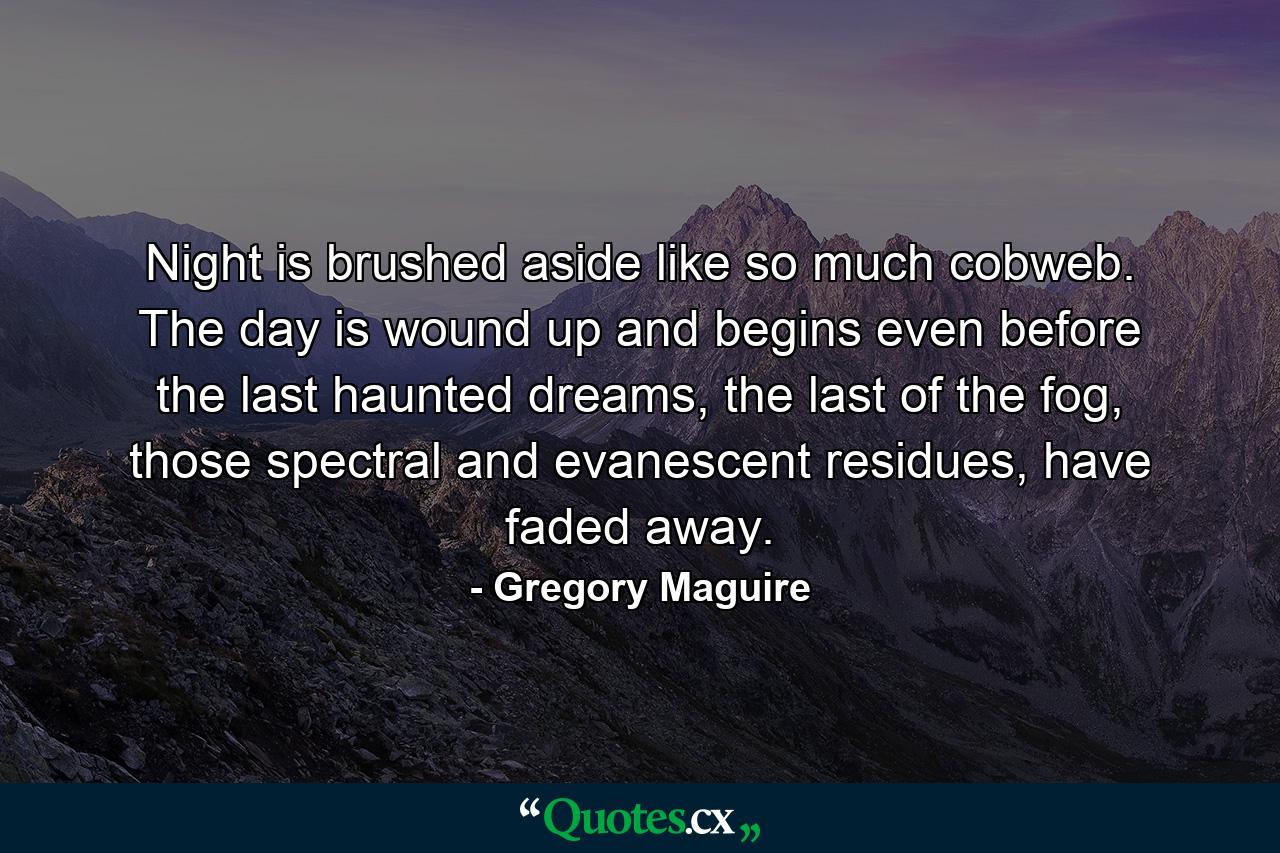 Night is brushed aside like so much cobweb. The day is wound up and begins even before the last haunted dreams, the last of the fog, those spectral and evanescent residues, have faded away. - Quote by Gregory Maguire