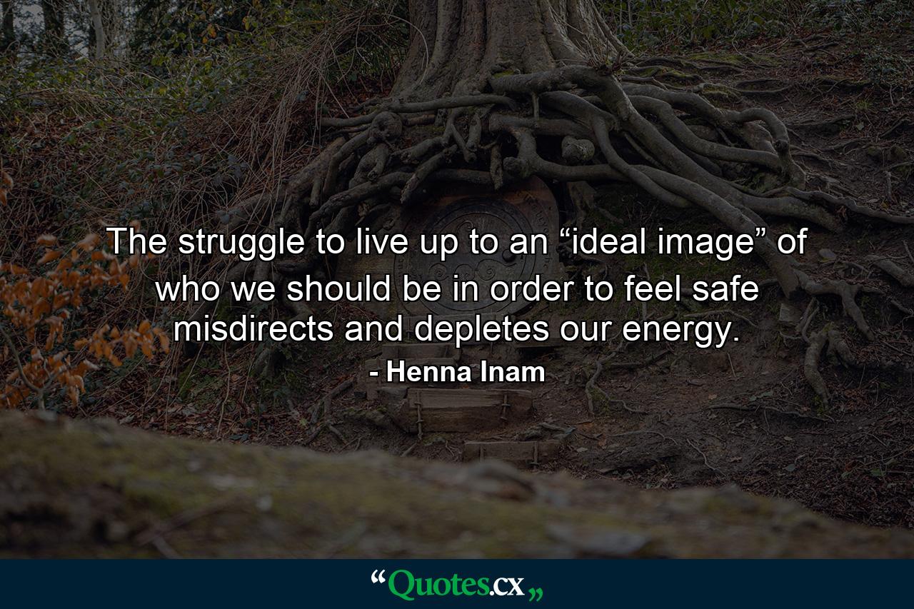 The struggle to live up to an “ideal image” of who we should be in order to feel safe misdirects and depletes our energy. - Quote by Henna Inam