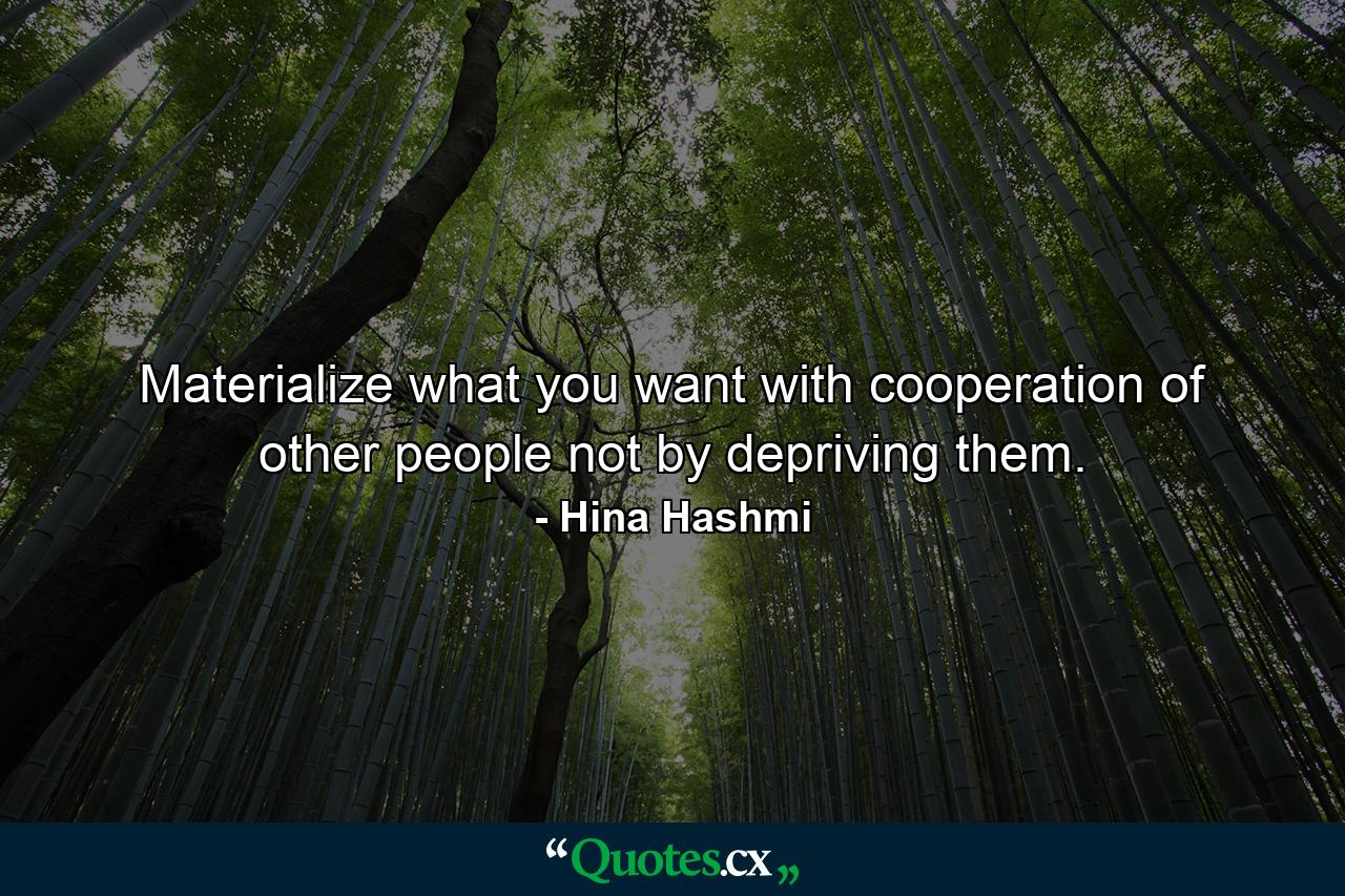 Materialize what you want with cooperation of other people not by depriving them. - Quote by Hina Hashmi
