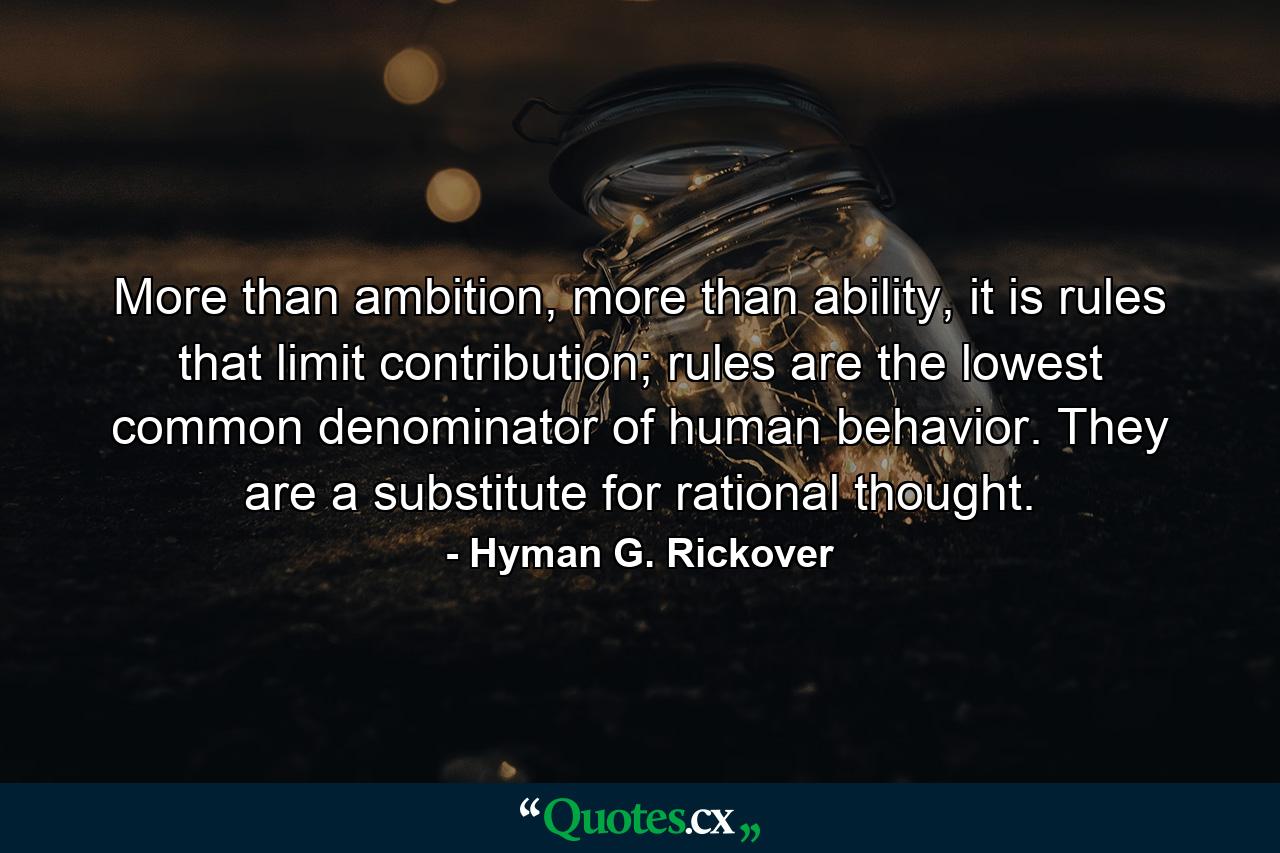 More than ambition, more than ability, it is rules that limit contribution; rules are the lowest common denominator of human behavior. They are a substitute for rational thought. - Quote by Hyman G. Rickover