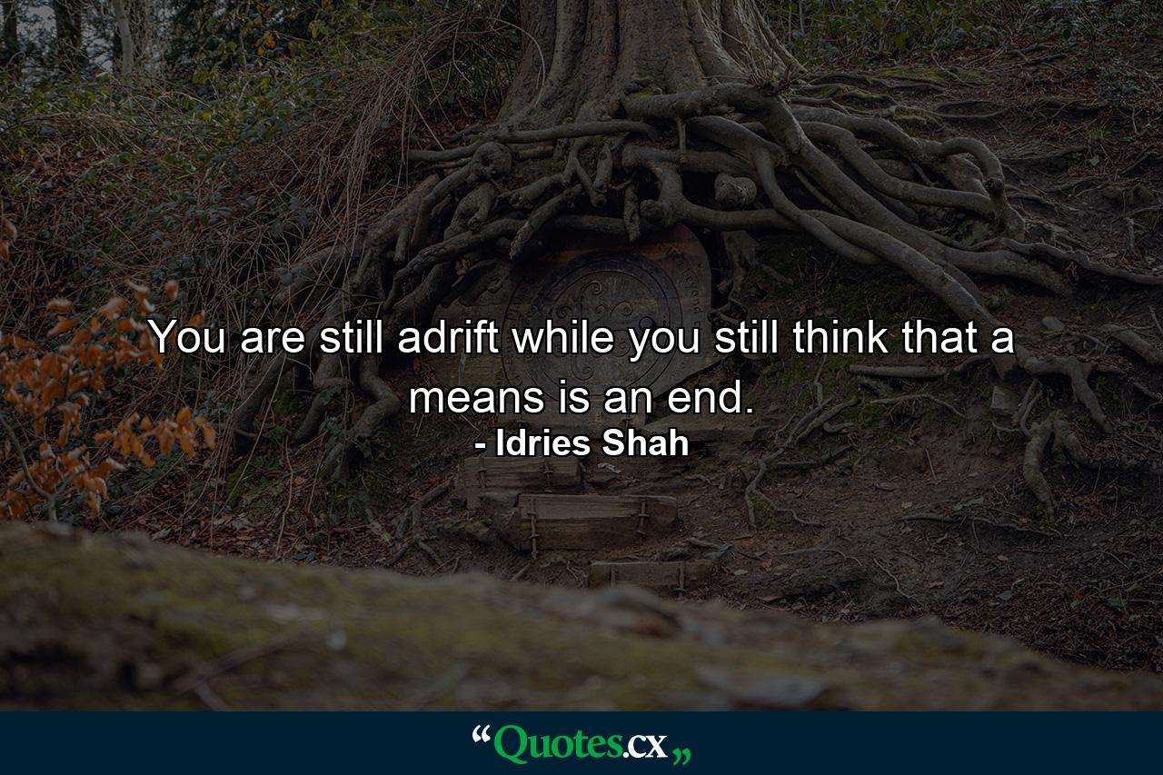 You are still adrift while you still think that a means is an end. - Quote by Idries Shah