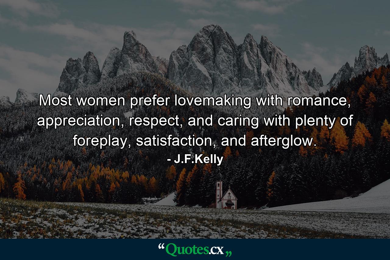 Most women prefer lovemaking with romance, appreciation, respect, and caring with plenty of foreplay, satisfaction, and afterglow. - Quote by J.F.Kelly