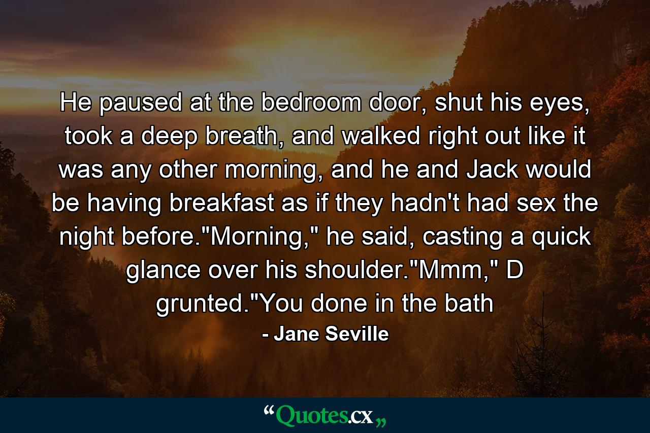 He paused at the bedroom door, shut his eyes, took a deep breath, and walked right out like it was any other morning, and he and Jack would be having breakfast as if they hadn't had sex the night before.
