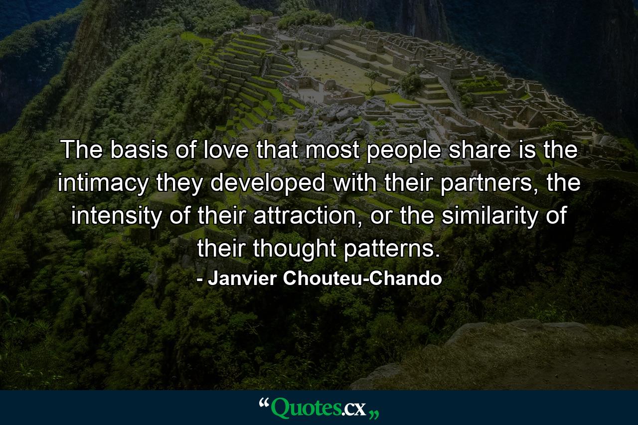 The basis of love that most people share is the intimacy they developed with their partners, the intensity of their attraction, or the similarity of their thought patterns. - Quote by Janvier Chouteu-Chando