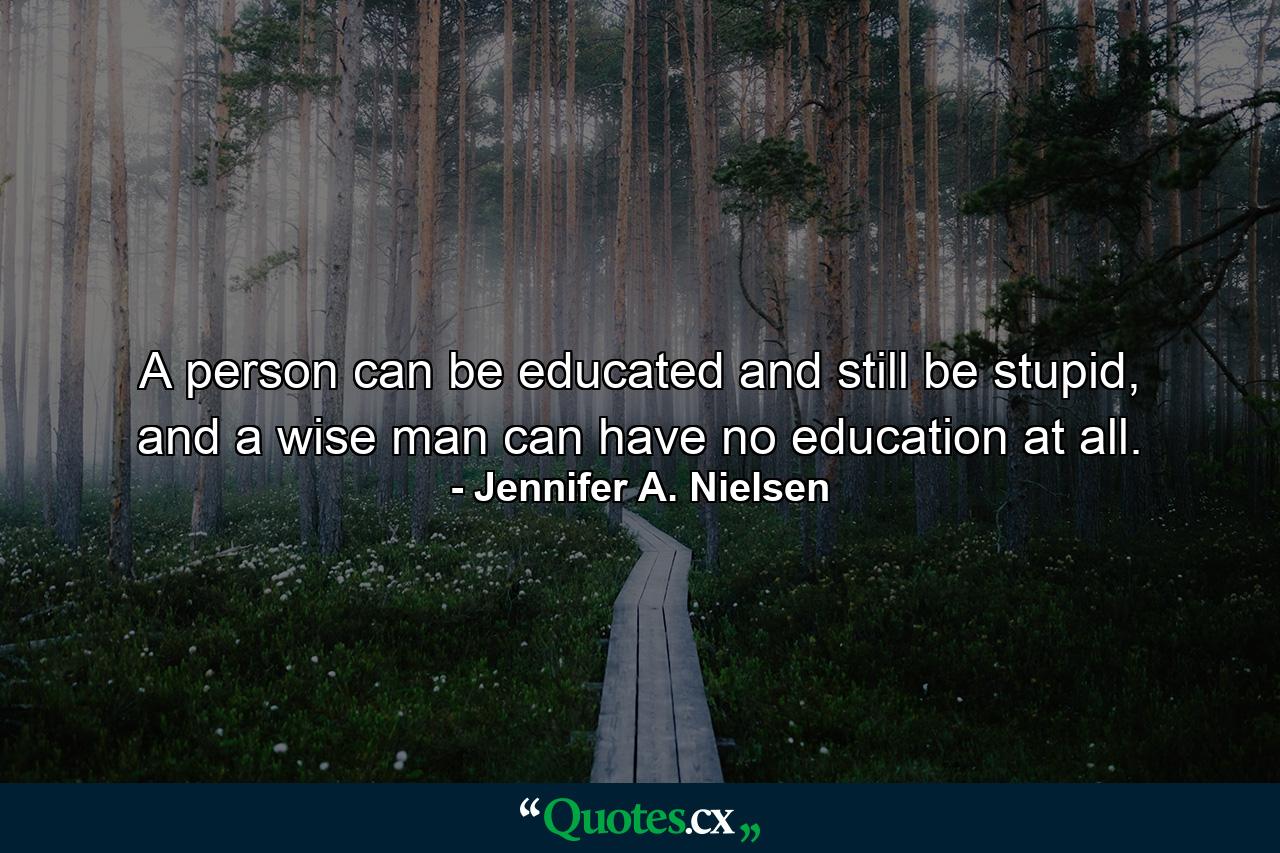 A person can be educated and still be stupid, and a wise man can have no education at all. - Quote by Jennifer A. Nielsen