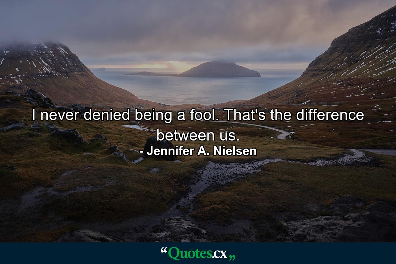 I never denied being a fool. That's the difference between us. - Quote by Jennifer A. Nielsen