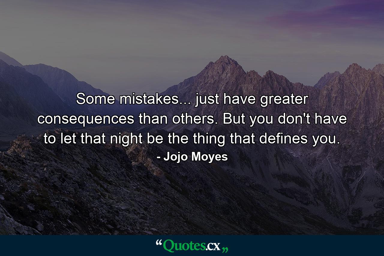 Some mistakes... just have greater consequences than others. But you don't have to let that night be the thing that defines you. - Quote by Jojo Moyes