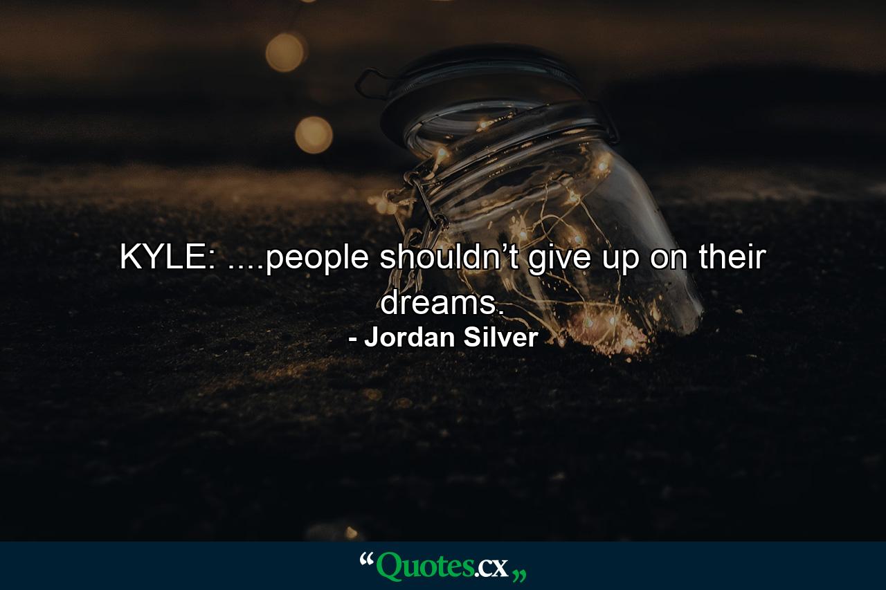 KYLE: ....people shouldn’t give up on their dreams. - Quote by Jordan Silver