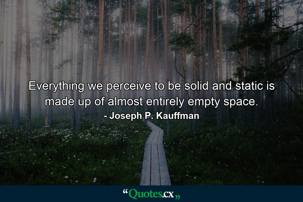 Everything we perceive to be solid and static is made up of almost entirely empty space. - Quote by Joseph P. Kauffman