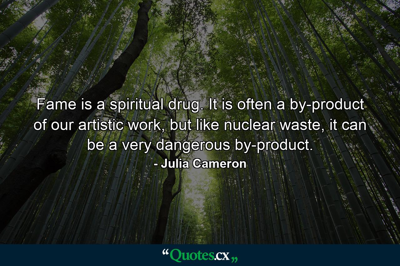 Fame is a spiritual drug. It is often a by-product of our artistic work, but like nuclear waste, it can be a very dangerous by-product. - Quote by Julia Cameron