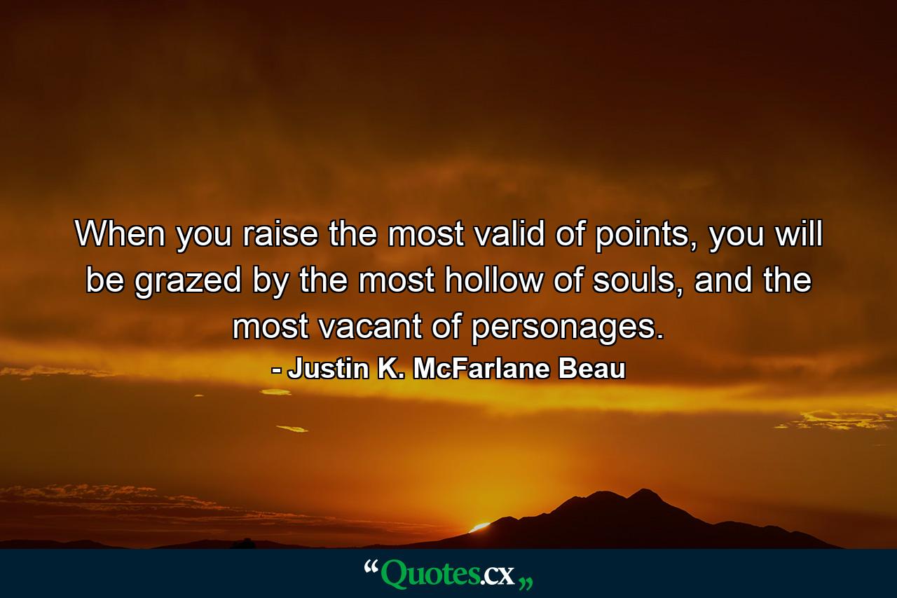When you raise the most valid of points, you will be grazed by the most hollow of souls, and the most vacant of personages. - Quote by Justin K. McFarlane Beau