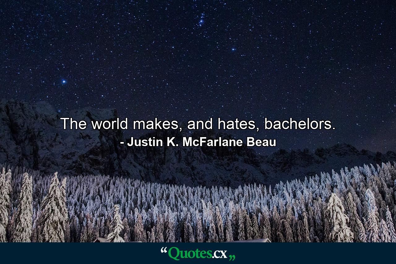 The world makes, and hates, bachelors. - Quote by Justin K. McFarlane Beau