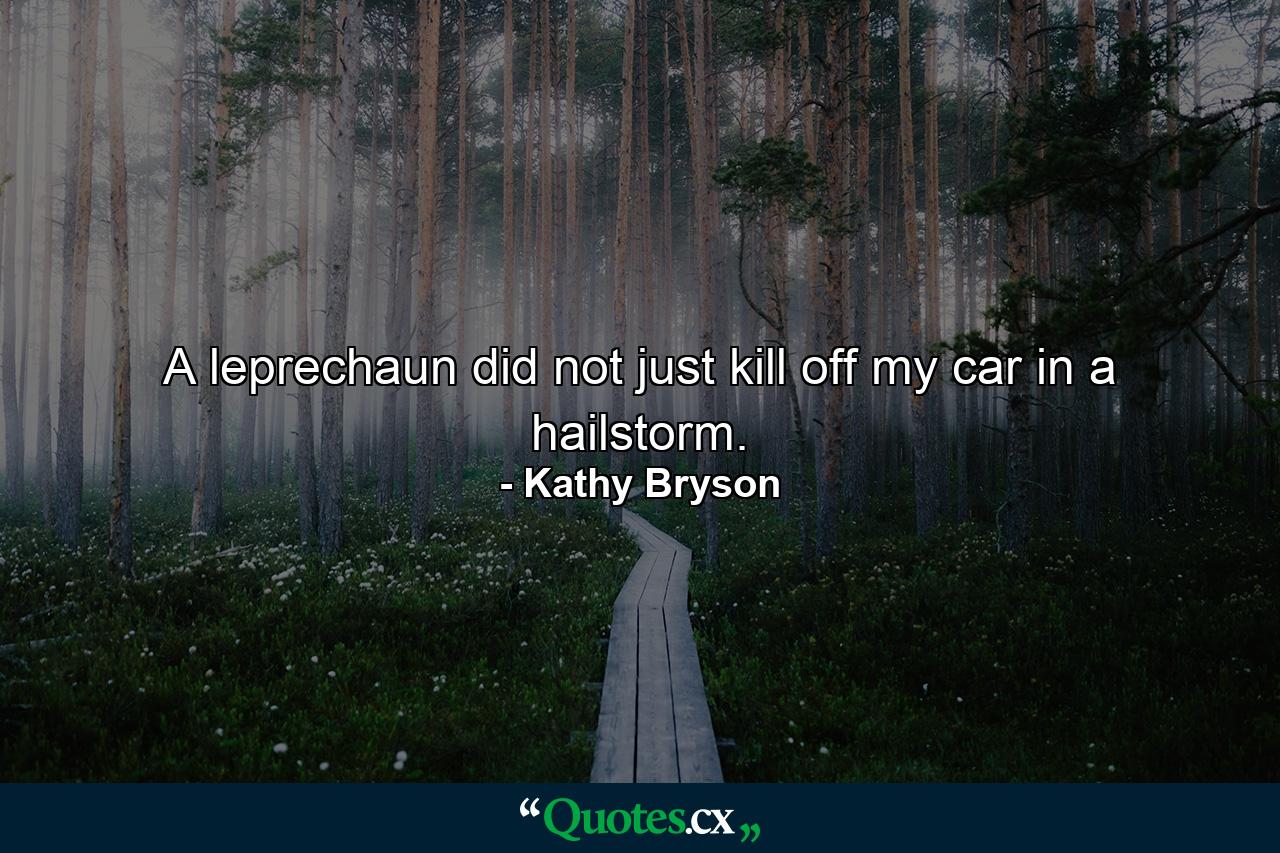 A leprechaun did not just kill off my car in a hailstorm. - Quote by Kathy Bryson