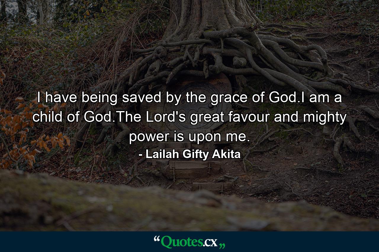I have being saved by the grace of God.I am a child of God.The Lord's great favour and mighty power is upon me. - Quote by Lailah Gifty Akita