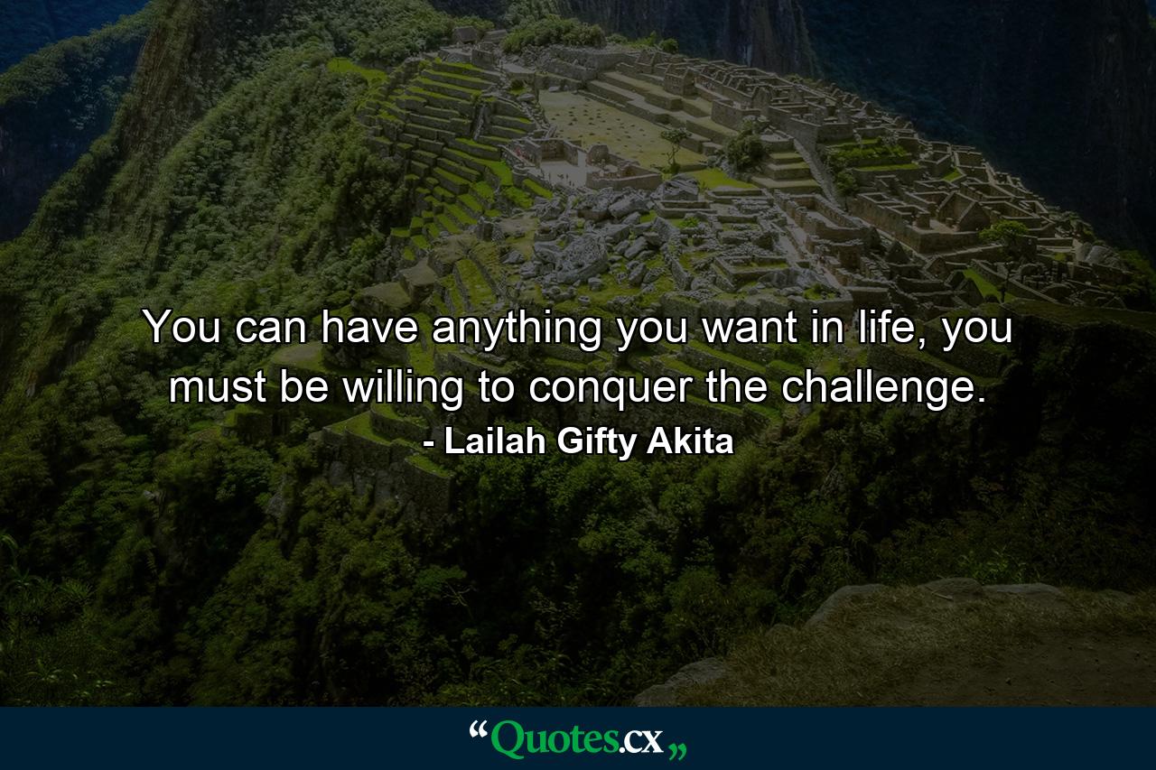 You can have anything you want in life, you must be willing to conquer the challenge. - Quote by Lailah Gifty Akita