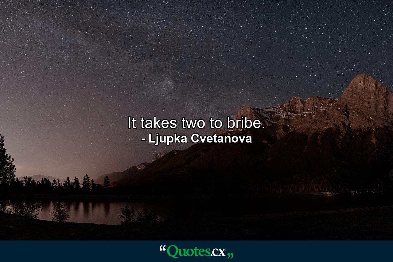 It takes two to bribe. - Quote by Ljupka Cvetanova