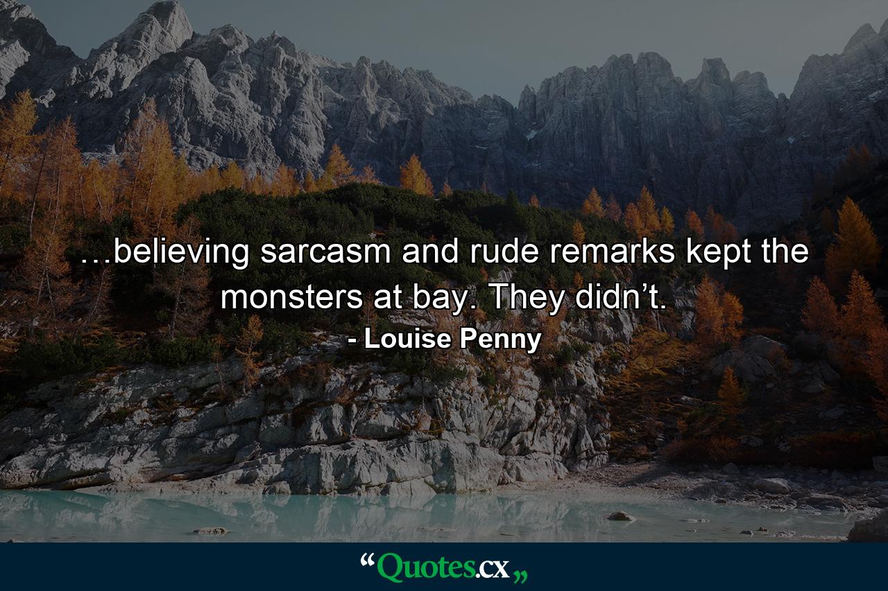 …believing sarcasm and rude remarks kept the monsters at bay. They didn’t. - Quote by Louise Penny