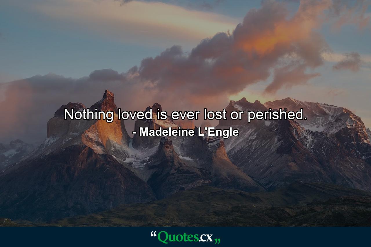 Nothing loved is ever lost or perished. - Quote by Madeleine L'Engle