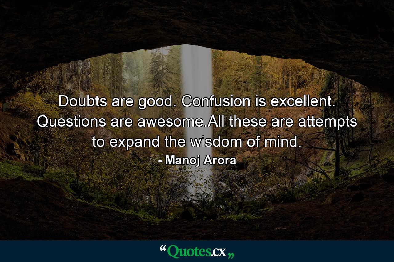 Doubts are good. Confusion is excellent. Questions are awesome.All these are attempts to expand the wisdom of mind. - Quote by Manoj Arora
