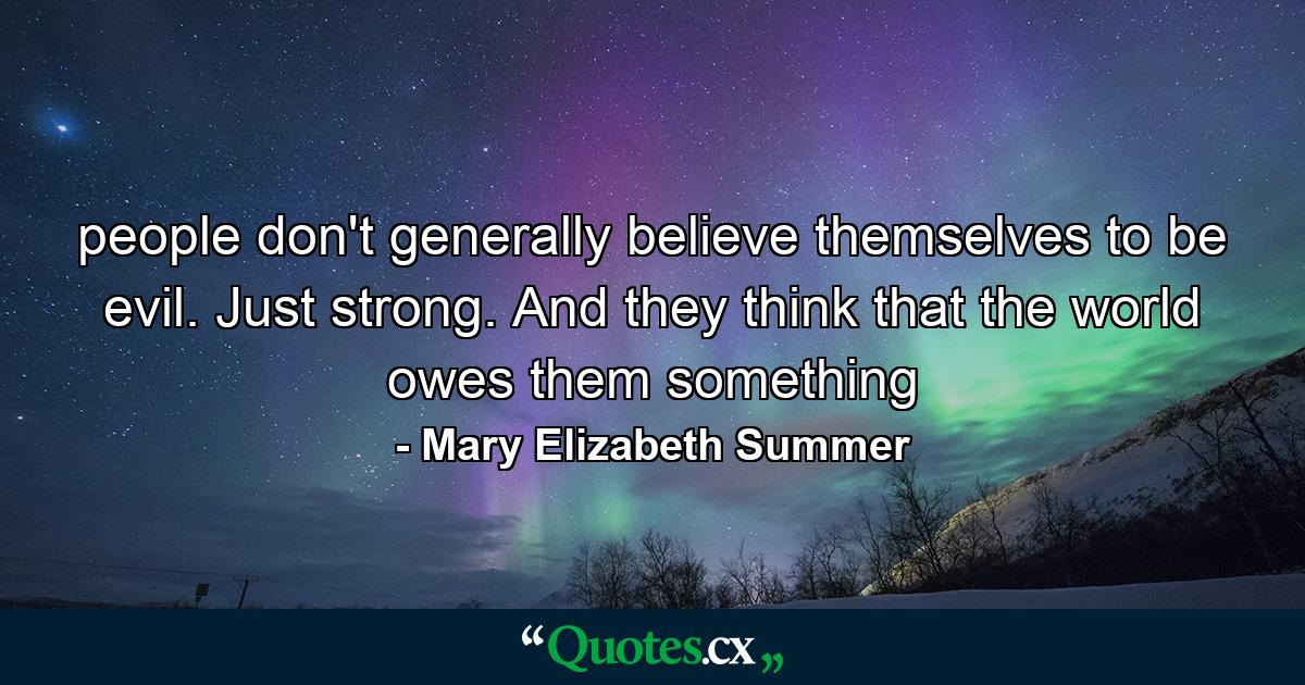 people don't generally believe themselves to be evil. Just strong. And they think that the world owes them something - Quote by Mary Elizabeth Summer