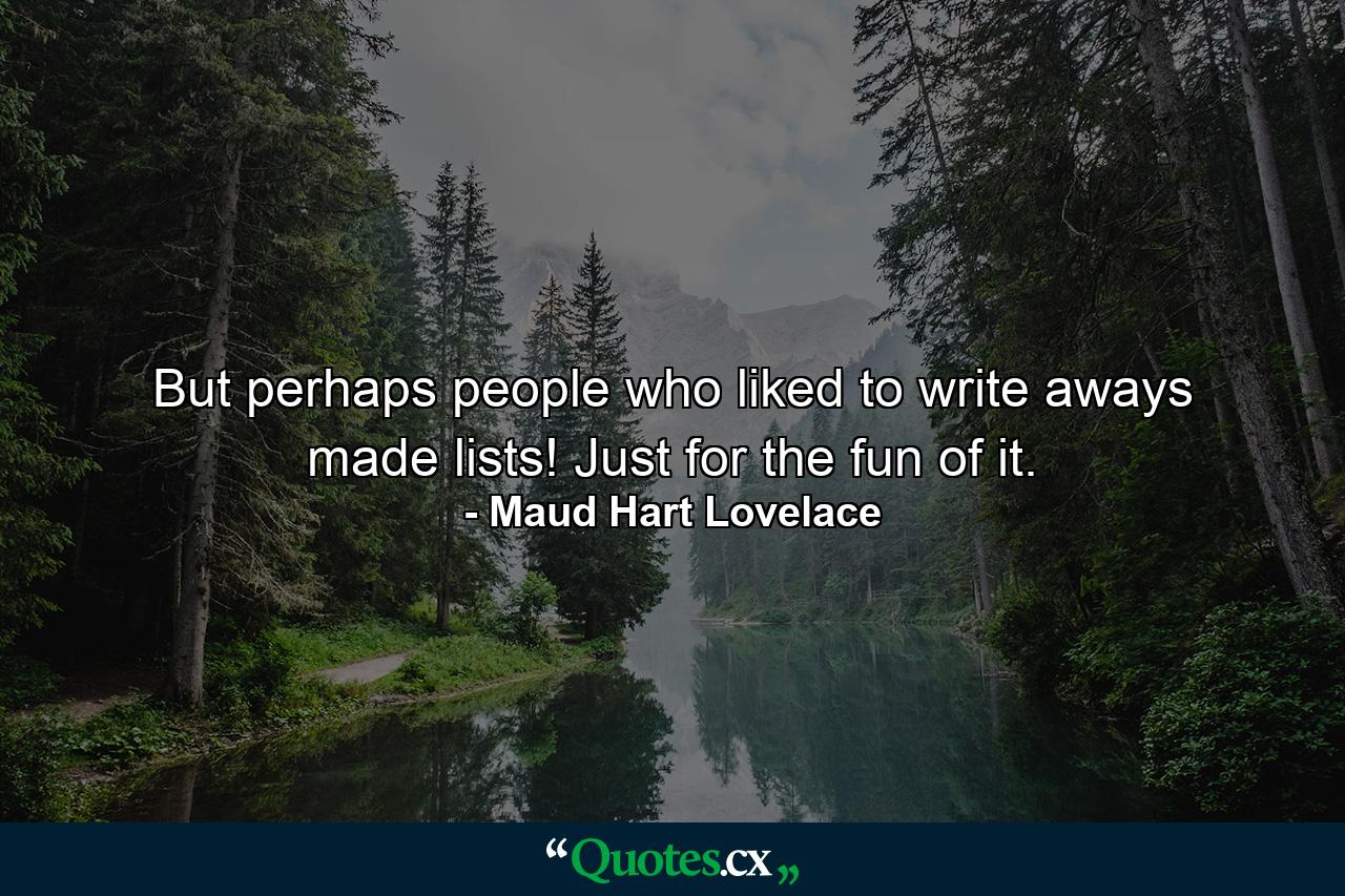 But perhaps people who liked to write aways made lists! Just for the fun of it. - Quote by Maud Hart Lovelace