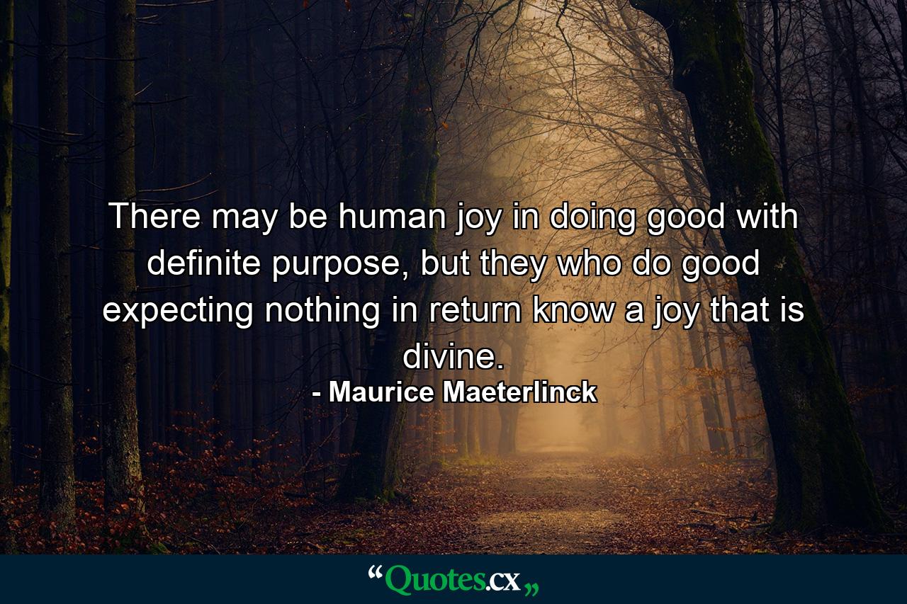 There may be human joy in doing good with definite purpose, but they who do good expecting nothing in return know a joy that is divine. - Quote by Maurice Maeterlinck