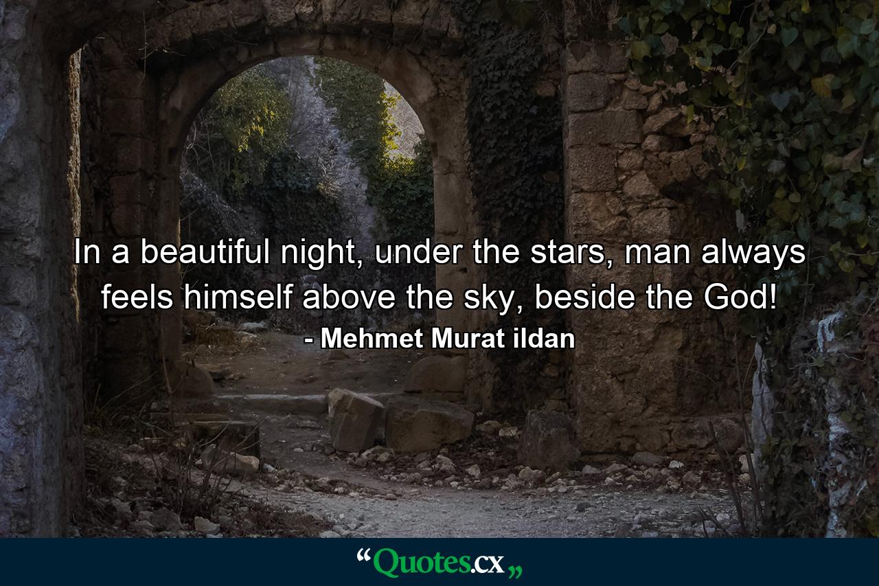 In a beautiful night, under the stars, man always feels himself above the sky, beside the God! - Quote by Mehmet Murat ildan