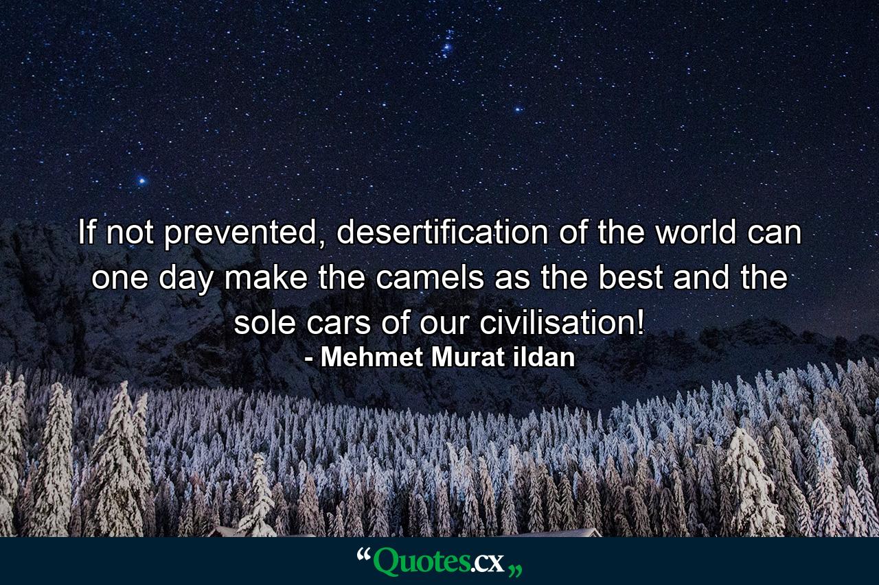 If not prevented, desertification of the world can one day make the camels as the best and the sole cars of our civilisation! - Quote by Mehmet Murat ildan