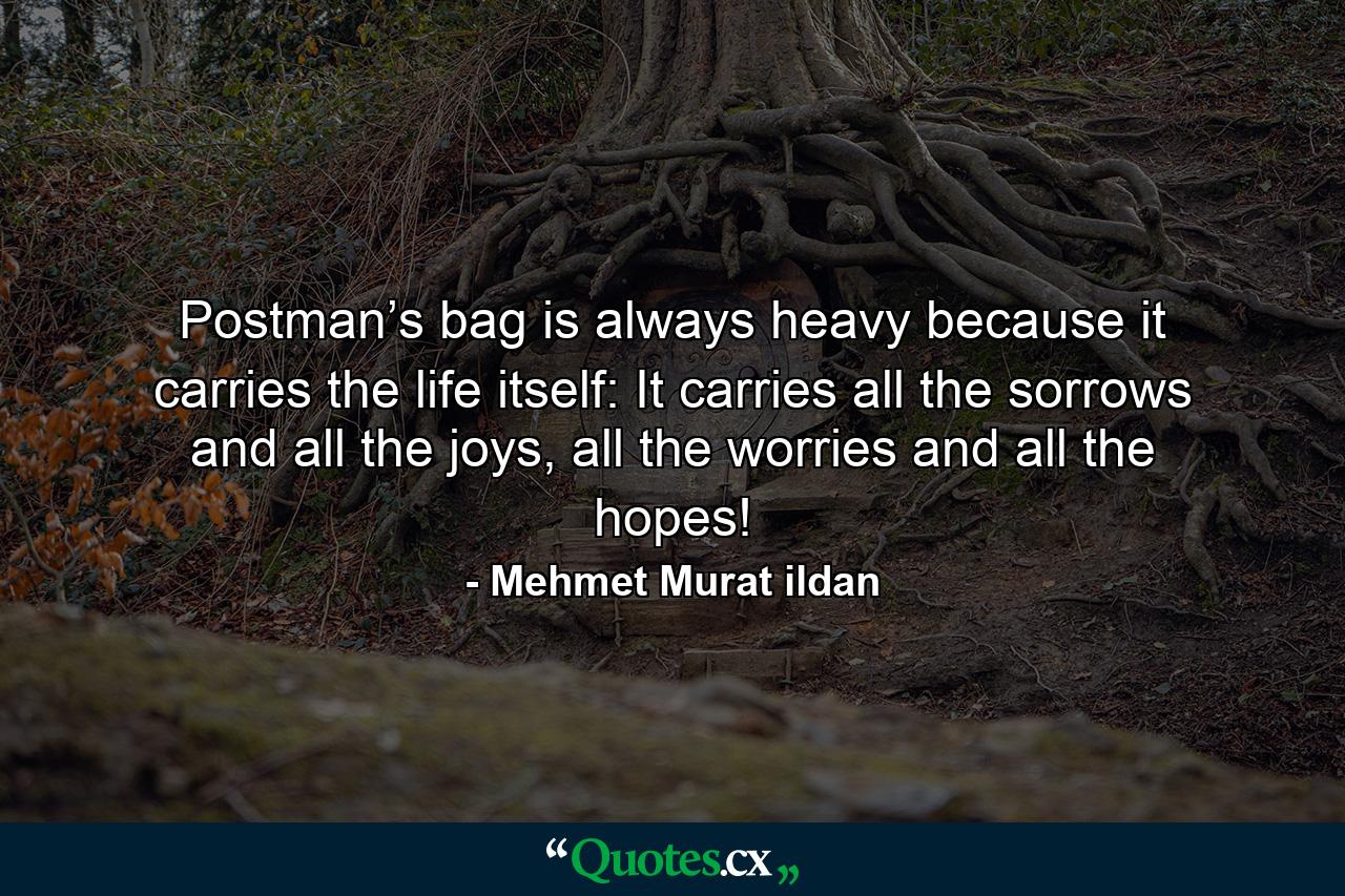 Postman’s bag is always heavy because it carries the life itself: It carries all the sorrows and all the joys, all the worries and all the hopes! - Quote by Mehmet Murat ildan