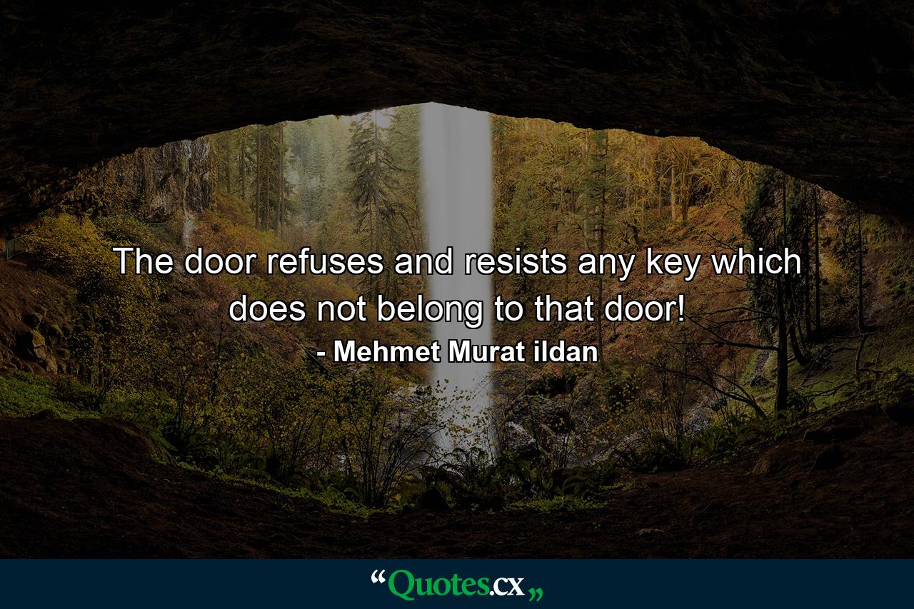 The door refuses and resists any key which does not belong to that door! - Quote by Mehmet Murat ildan