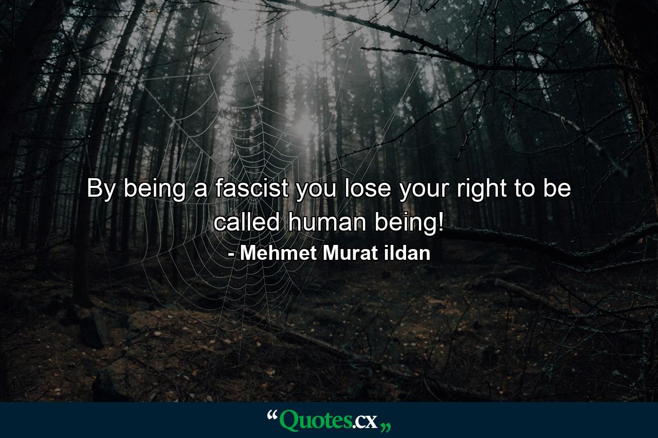 By being a fascist you lose your right to be called human being! - Quote by Mehmet Murat ildan