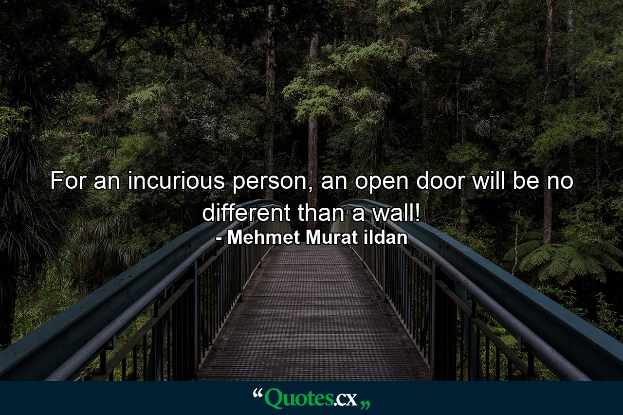 For an incurious person, an open door will be no different than a wall! - Quote by Mehmet Murat ildan