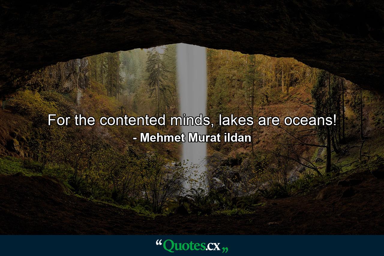 For the contented minds, lakes are oceans! - Quote by Mehmet Murat ildan