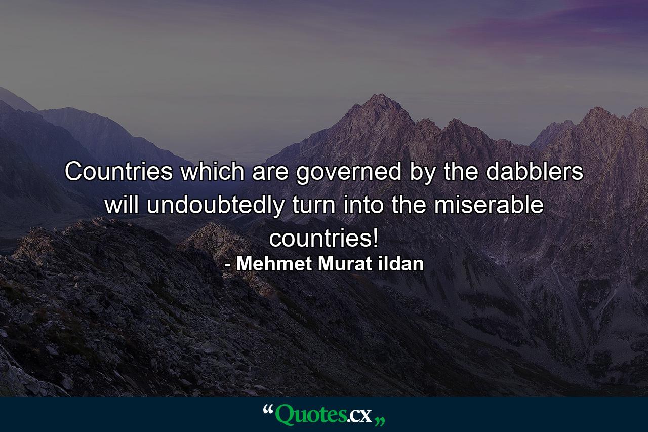 Countries which are governed by the dabblers will undoubtedly turn into the miserable countries! - Quote by Mehmet Murat ildan