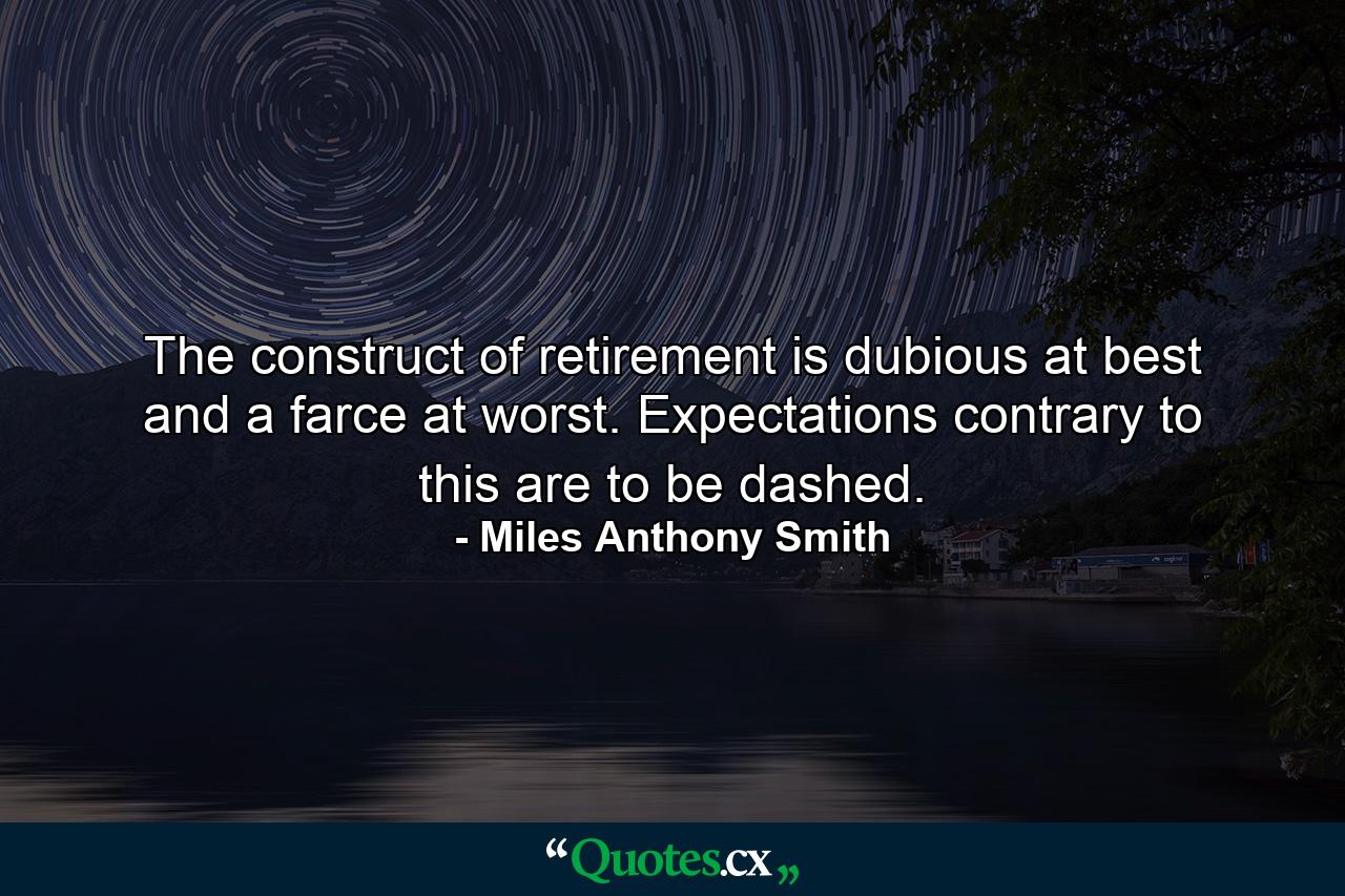 The construct of retirement is dubious at best and a farce at worst. Expectations contrary to this are to be dashed. - Quote by Miles Anthony Smith