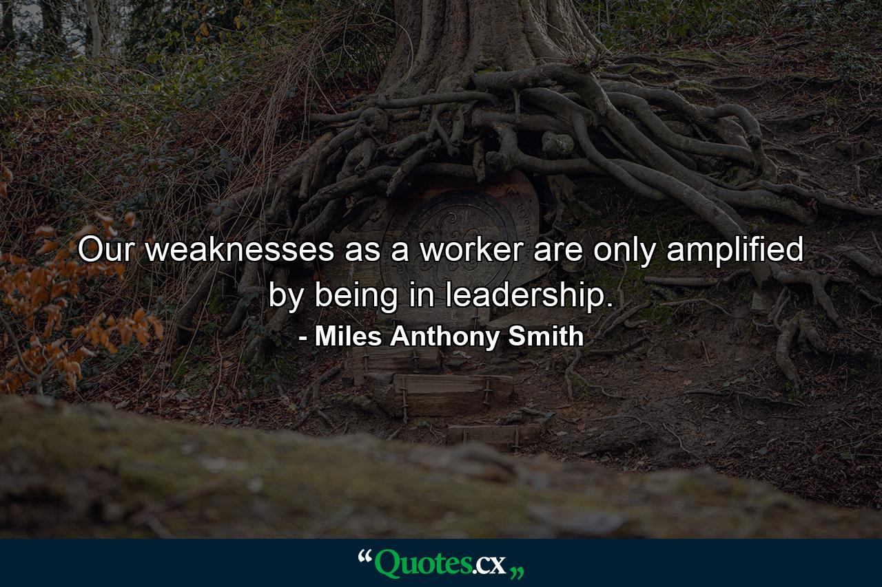 Our weaknesses as a worker are only amplified by being in leadership. - Quote by Miles Anthony Smith