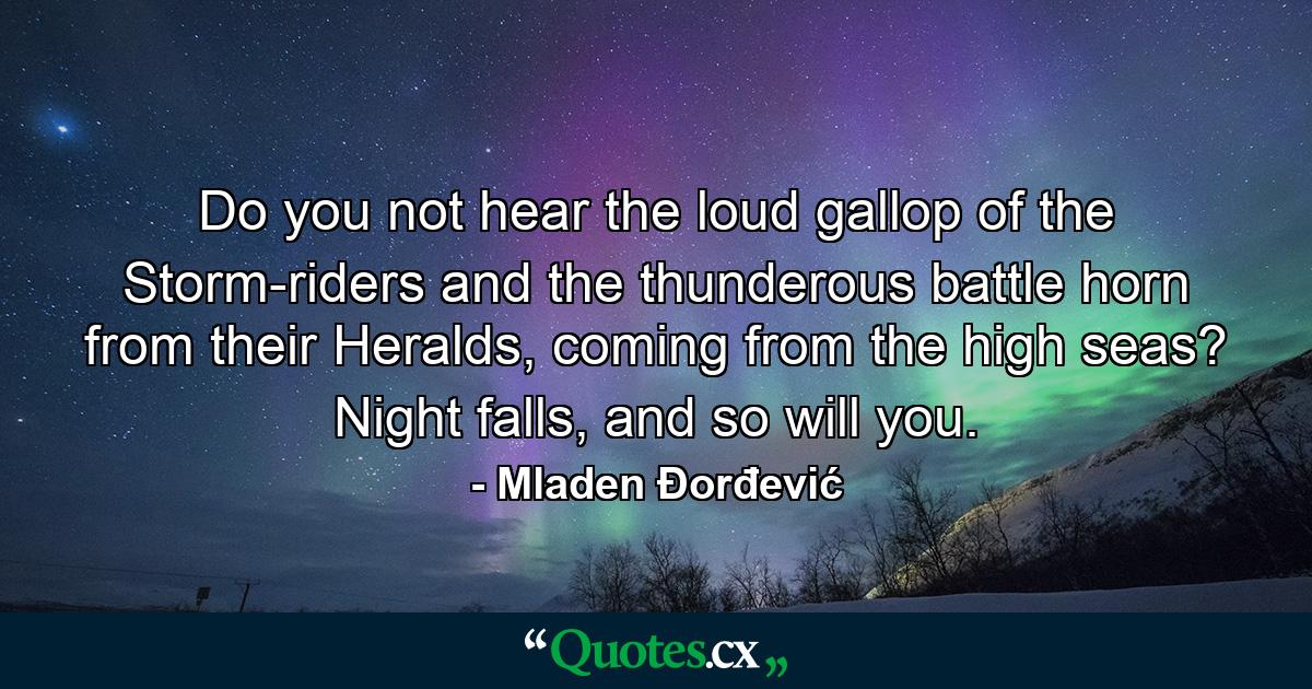 Do you not hear the loud gallop of the Storm-riders and the thunderous battle horn from their Heralds, coming from the high seas? Night falls, and so will you. - Quote by Mladen Đorđević