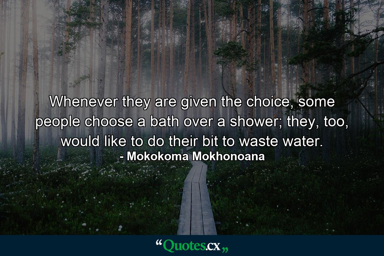 Whenever they are given the choice, some people choose a bath over a shower; they, too, would like to do their bit to waste water. - Quote by Mokokoma Mokhonoana