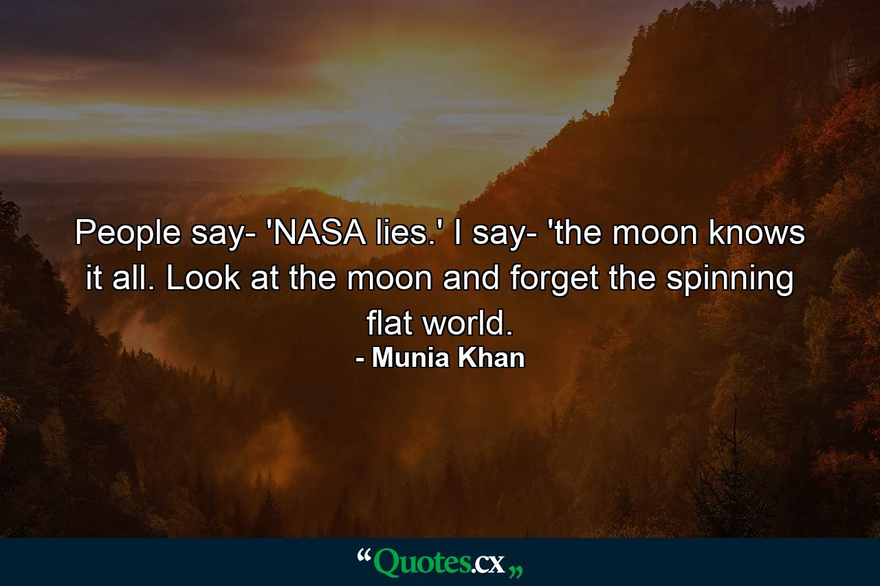 People say- 'NASA lies.' I say- 'the moon knows it all. Look at the moon and forget the spinning flat world. - Quote by Munia Khan