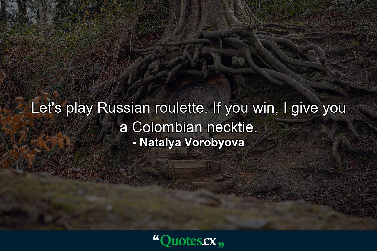 Let's play Russian roulette. If you win, I give you a Colombian necktie. - Quote by Natalya Vorobyova