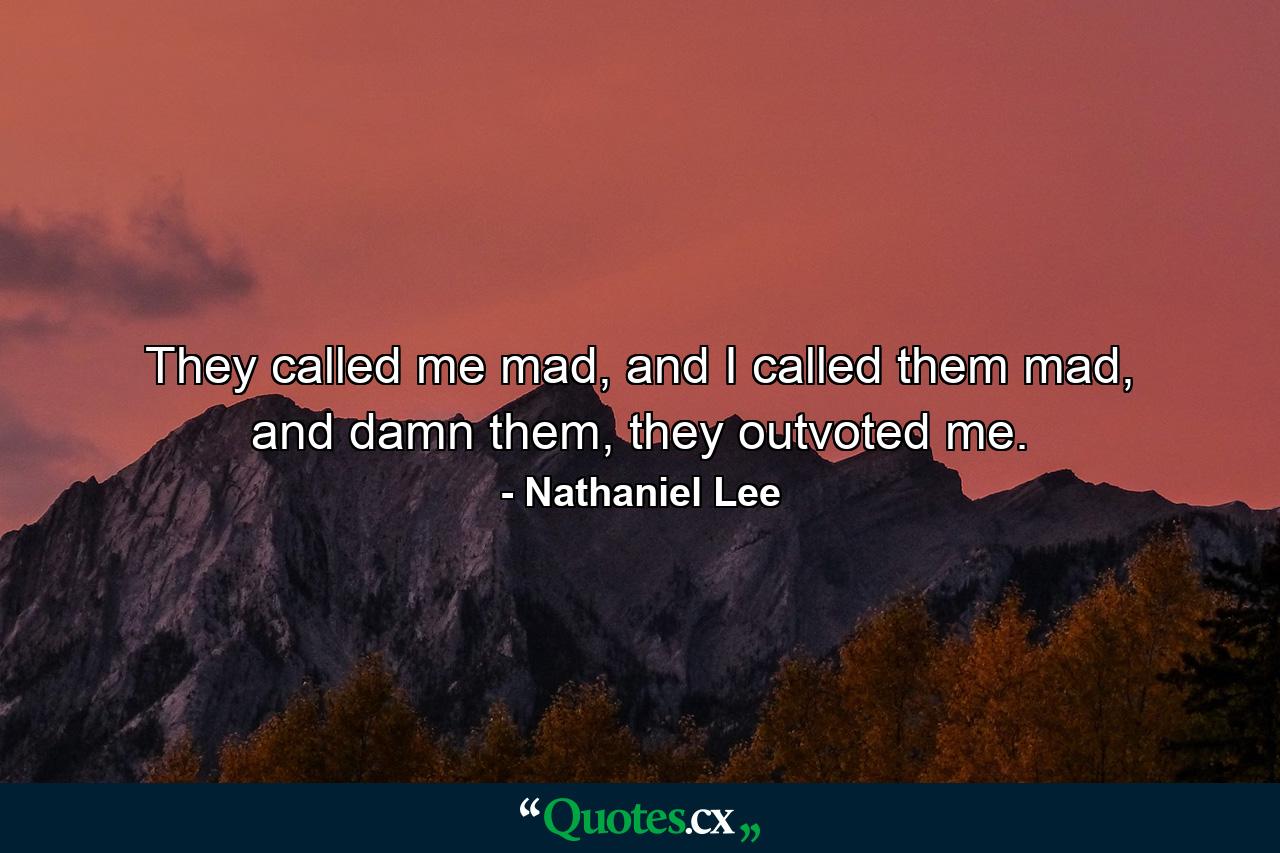 They called me mad, and I called them mad, and damn them, they outvoted me. - Quote by Nathaniel Lee