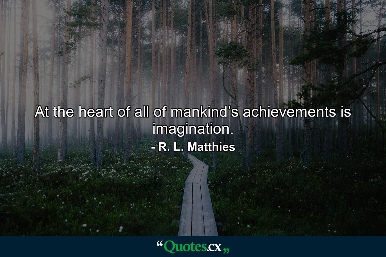 At the heart of all of mankind’s achievements is imagination. - Quote by R. L. Matthies