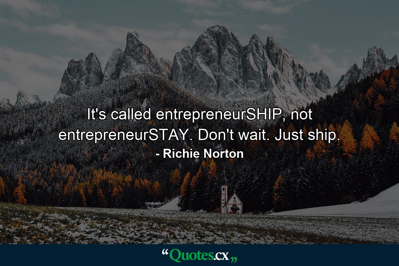 It's called entrepreneurSHIP, not entrepreneurSTAY. Don't wait. Just ship. - Quote by Richie Norton