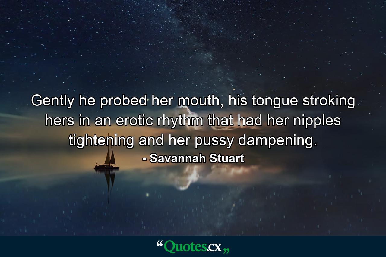 Gently he probed her mouth, his tongue stroking hers in an erotic rhythm that had her nipples tightening and her pussy dampening. - Quote by Savannah Stuart