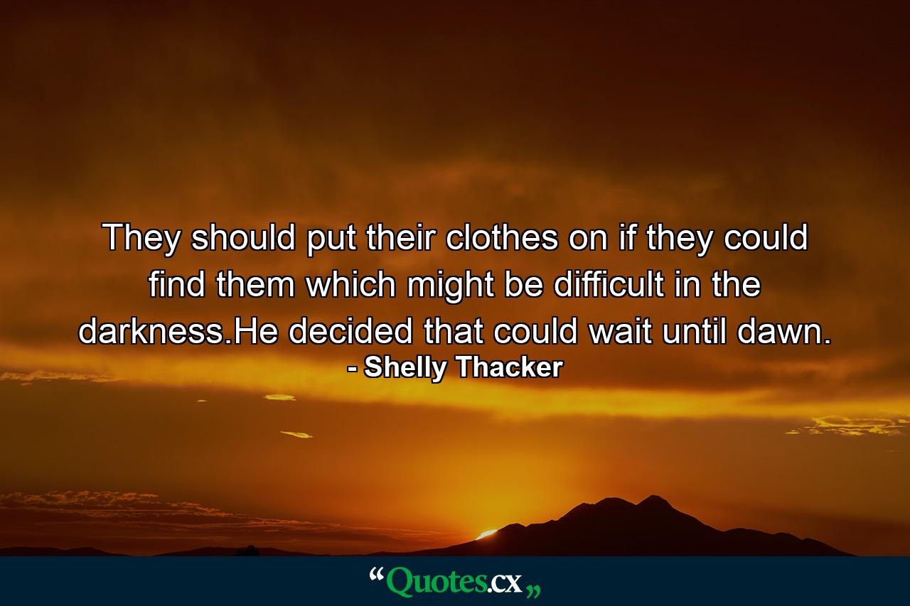 They should put their clothes on if they could find them which might be difficult in the darkness.He decided that could wait until dawn. - Quote by Shelly Thacker