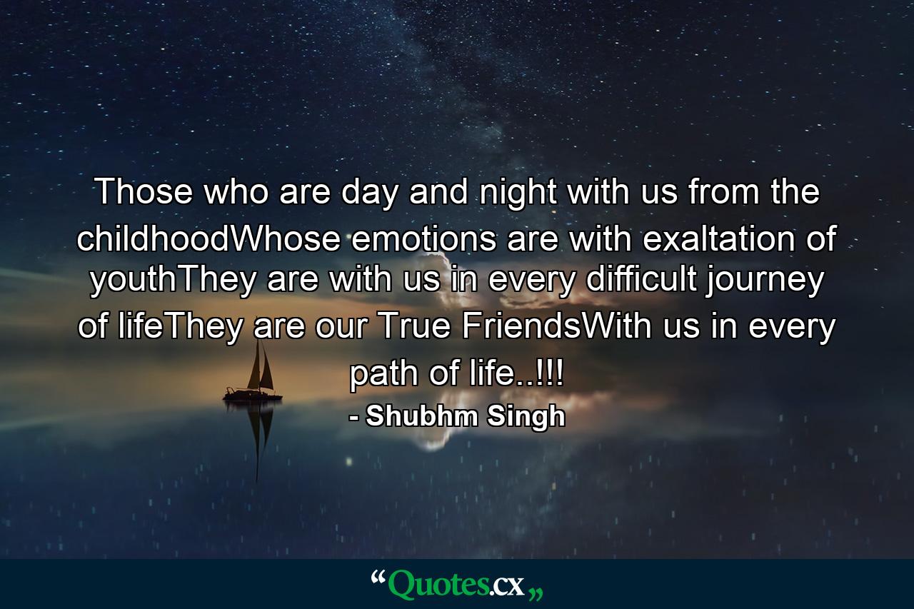 Those who are day and night with us from the childhoodWhose emotions are with exaltation of youthThey are with us in every difficult journey of lifeThey are our True FriendsWith us in every path of life..!!! - Quote by Shubhm Singh