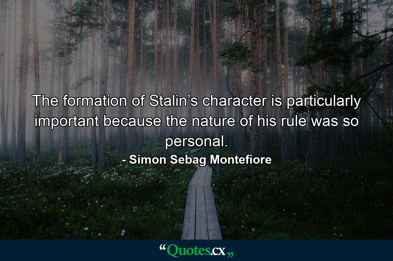 The formation of Stalin’s character is particularly important because the nature of his rule was so personal. - Quote by Simon Sebag Montefiore